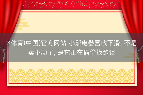 K体育(中国)官方网站 小熊电器营收下滑， 不是卖不动了， 是它正在偷偷换跑谈