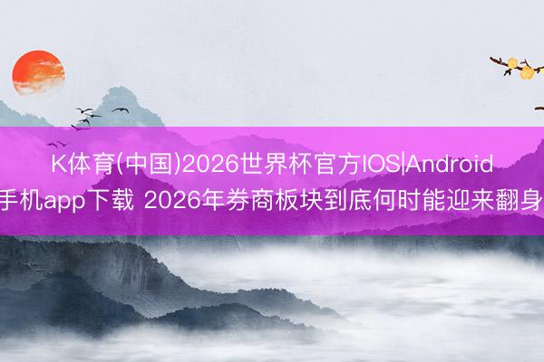K体育(中国)2026世界杯官方IOS|Android手机app下载 2026年券商板块到底何时能迎来翻身!