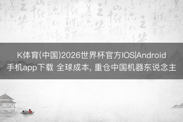 K体育(中国)2026世界杯官方IOS|Android手机app下载 全球成本， 重仓中国机器东说念主