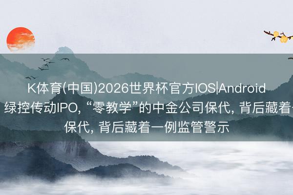 K体育(中国)2026世界杯官方IOS|Android手机app下载 绿控传动IPO， “零教学”的中金公司保代， 背后藏着一例监管警示