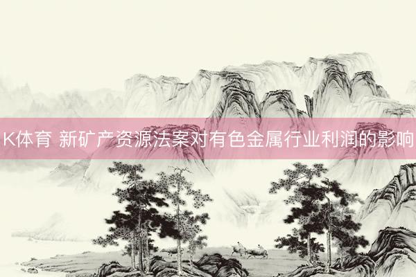 K体育 新矿产资源法案对有色金属行业利润的影响