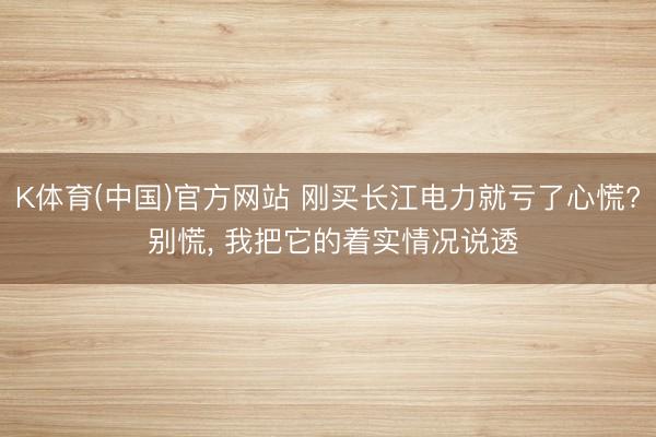 K体育(中国)官方网站 刚买长江电力就亏了心慌? 别慌， 我把它的着实情况说透