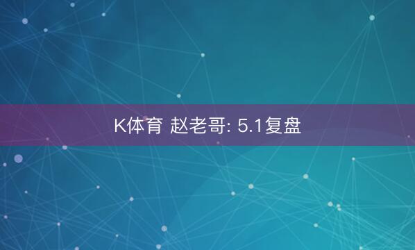 K体育 赵老哥: 5.1复盘
