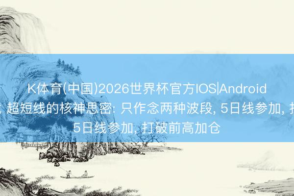 K体育(中国)2026世界杯官方IOS|Android手机app下载 超短线的核神思密: 只作念两种波段， 5日线参加， 打破前高加仓