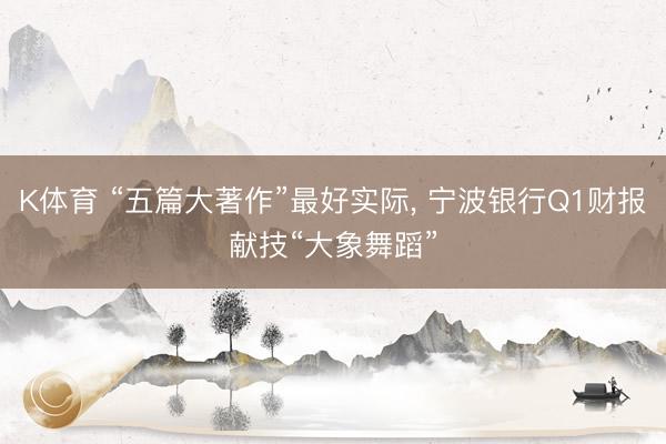 K体育 “五篇大著作”最好实际， 宁波银行Q1财报献技“大象舞蹈”