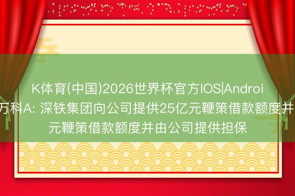 K体育(中国)2026世界杯官方IOS|Android手机app下载 万科A: 深铁集团向公司提供25亿元鞭策借款额度并由公司提供担保