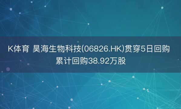 K体育 昊海生物科技(06826.HK)贯穿5日回购 累计回购38.92万股