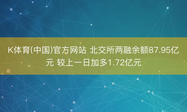 K体育(中国)官方网站 北交所两融余额87.95亿元 较上一日加多1.72亿元