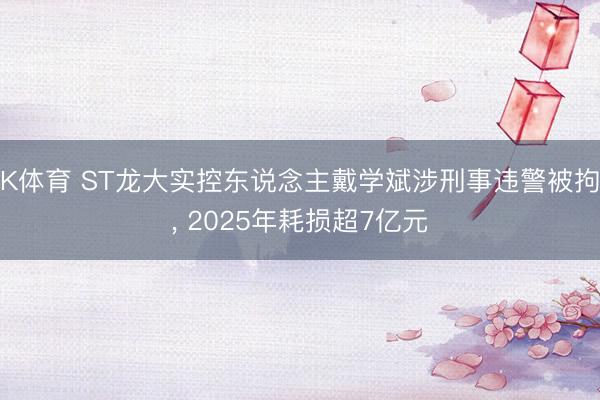 K体育 ST龙大实控东说念主戴学斌涉刑事违警被拘， 2025年耗损超7亿元