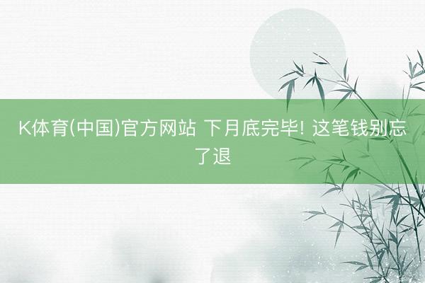 K体育(中国)官方网站 下月底完毕! 这笔钱别忘了退
