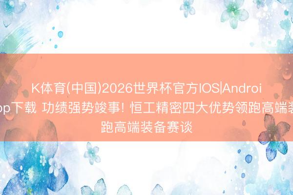 K体育(中国)2026世界杯官方IOS|Android手机app下载 功绩强势竣事! 恒工精密四大优势领跑高端装备赛谈