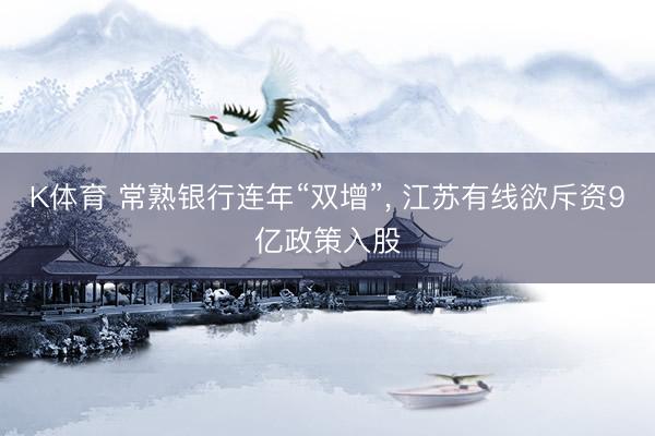 K体育 常熟银行连年“双增”， 江苏有线欲斥资9亿政策入股