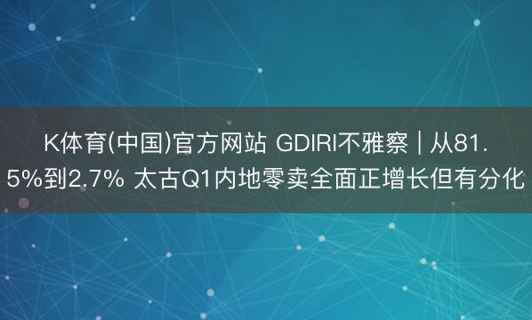 K体育(中国)官方网站 GDIRI不雅察 | 从81.5%到2.7% 太古Q1内地零卖全面正增长但有分化