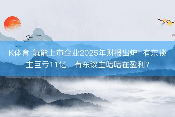 K体育 氢能上市企业2025年财报出炉! 有东谈主巨亏11亿、有东谈主暗暗在盈利?