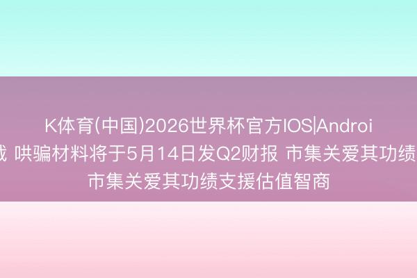 K体育(中国)2026世界杯官方IOS|Android手机app下载 哄骗材料将于5月14日发Q2财报 市集关爱其功绩支援估值智商