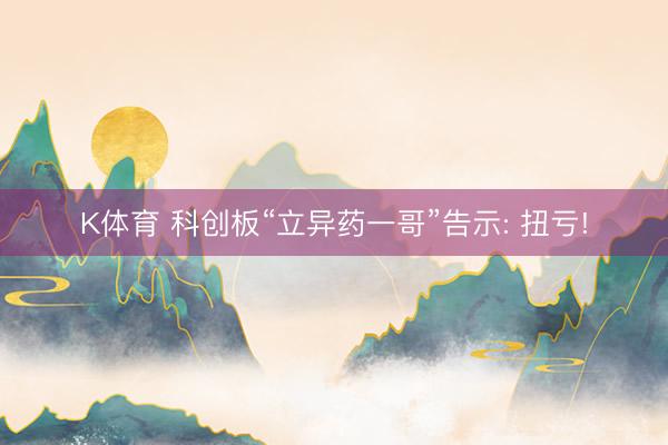 K体育 科创板“立异药一哥”告示: 扭亏!