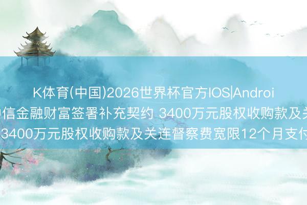 K体育(中国)2026世界杯官方IOS|Android手机app下载 ST三木与中信金融财富签署补充契约 3400万元股权收购款及关连督察费宽限12个月支付