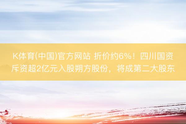 K体育(中国)官方网站 折价约6%！四川国资斥资超2亿元入股朔方股份，将成第二大股东