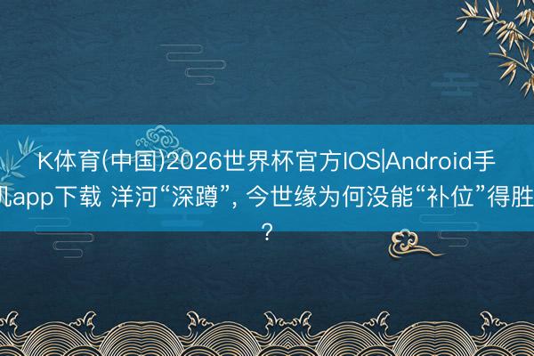 K体育(中国)2026世界杯官方IOS|Android手机app下载 洋河“深蹲”， 今世缘为何没能“补位”得胜?