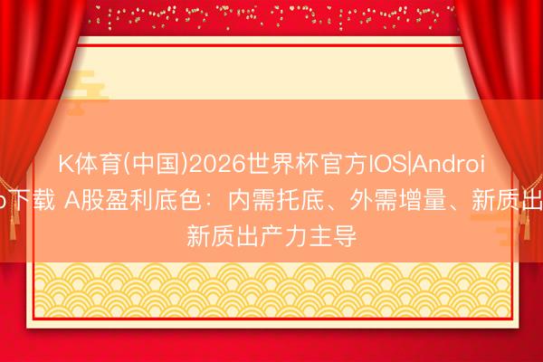 K体育(中国)2026世界杯官方IOS|Android手机app下载 A股盈利底色：内需托底、外需增量、新质出产力主导