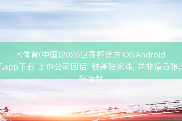 K体育(中国)2026世界杯官方IOS|Android手机app下载 上市公司回话: 鼓舞张家玮， 并非演员张凌赫