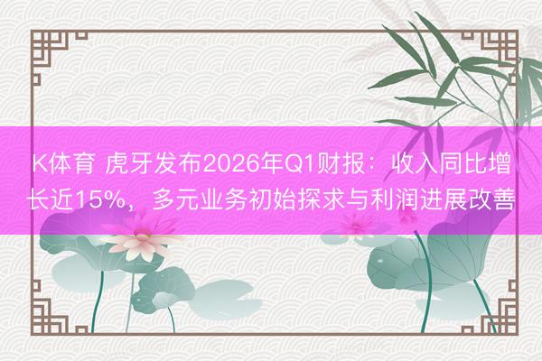 K体育 虎牙发布2026年Q1财报：收入同比增长近15%，多元业务初始探求与利润进展改善