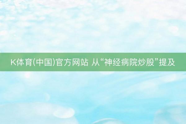 K体育(中国)官方网站 从“神经病院炒股”提及