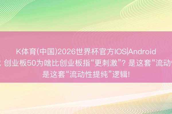K体育(中国)2026世界杯官方IOS|Android手机app下载 创业板50为啥比创业板指“更刺激”? 是这套“流动性提纯”逻辑!