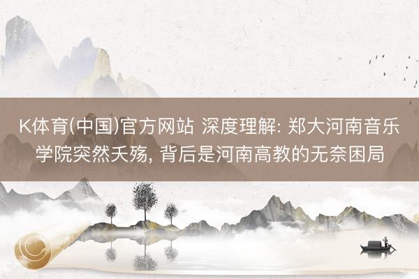 K体育(中国)官方网站 深度理解: 郑大河南音乐学院突然夭殇， 背后是河南高教的无奈困局