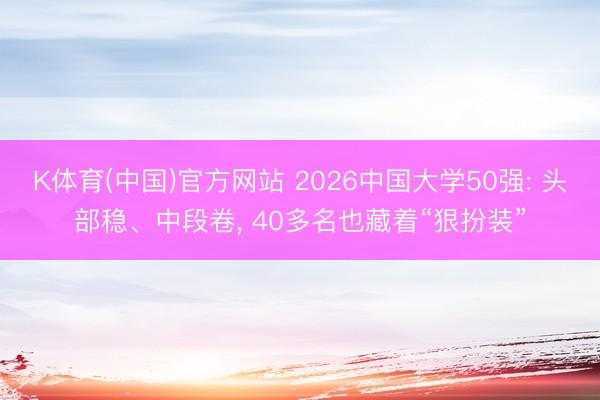 K体育(中国)官方网站 2026中国大学50强: 头部稳、中段卷， 40多名也藏着“狠扮装”