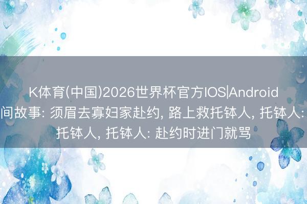 K体育(中国)2026世界杯官方IOS|Android手机app下载 民间故事: 须眉去寡妇家赴约， 路上救托钵人， 托钵人: 赴约时进门就骂