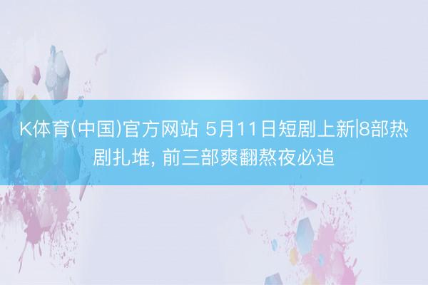 K体育(中国)官方网站 5月11日短剧上新|8部热剧扎堆， 前三部爽翻熬夜必追