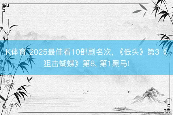 K体育 2025最佳看10部剧名次， 《低头》第3《狙击蝴蝶》第8， 第1黑马!