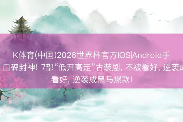 K体育(中国)2026世界杯官方IOS|Android手机app下载 口碑封神! 7部“低开高走”古装剧， 不被看好， 逆袭成黑马爆款!