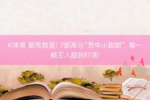 K体育 剧荒救星! 7部高分“芳华小甜剧”， 每一帧王人甜到打滚!