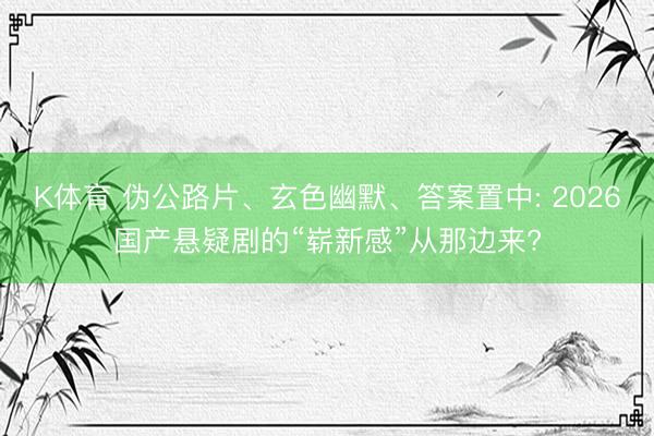 K体育 伪公路片、玄色幽默、答案置中: 2026国产悬疑剧的“崭新感”从那边来?