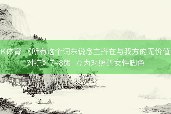 K体育 《所有这个词东说念主齐在与我方的无价值对抗》7-8集: 互为对照的女性脚色