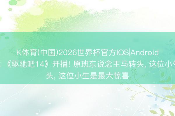 K体育(中国)2026世界杯官方IOS|Android手机app下载 《驱驰吧14》开播! 原班东说念主马转头， 这位小生是最大惊喜