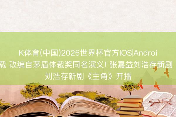K体育(中国)2026世界杯官方IOS|Android手机app下载 改编自茅盾体裁奖同名演义! 张嘉益刘浩存新剧《主角》开播