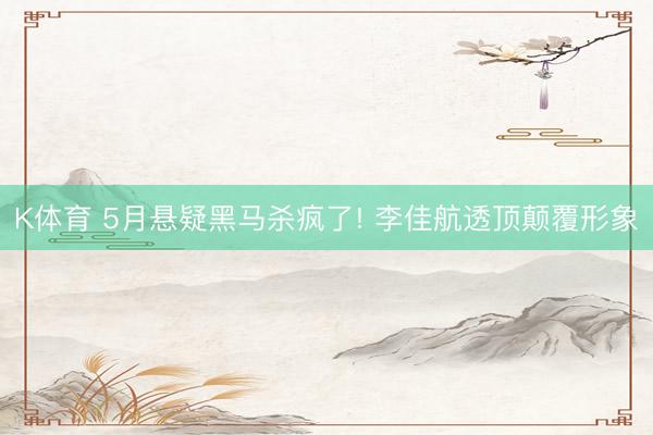 K体育 5月悬疑黑马杀疯了! 李佳航透顶颠覆形象