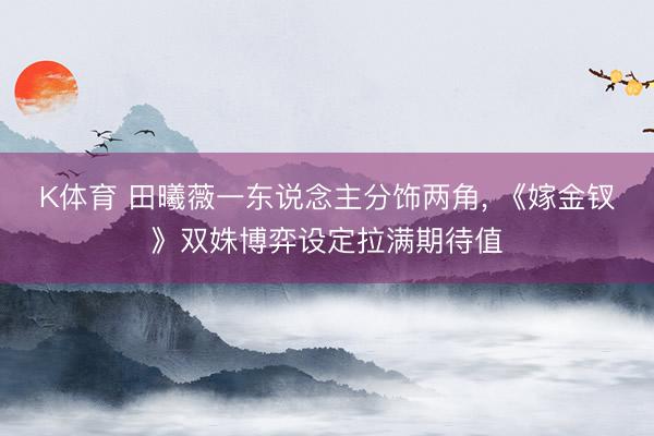 K体育 田曦薇一东说念主分饰两角， 《嫁金钗》双姝博弈设定拉满期待值