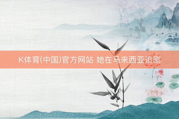 K体育(中国)官方网站 她在马来西亚追剧
