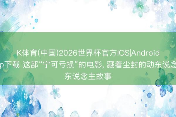K体育(中国)2026世界杯官方IOS|Android手机app下载 这部“宁可亏损”的电影， 藏着尘封的动东说念主故事