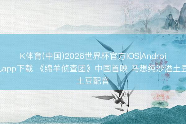 K体育(中国)2026世界杯官方IOS|Android手机app下载 《绵羊侦查团》中国首映 马想纯沙溢土豆配音