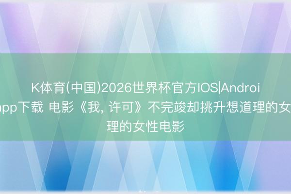 K体育(中国)2026世界杯官方IOS|Android手机app下载 电影《我， 许可》不完竣却挑升想道理的女性电影