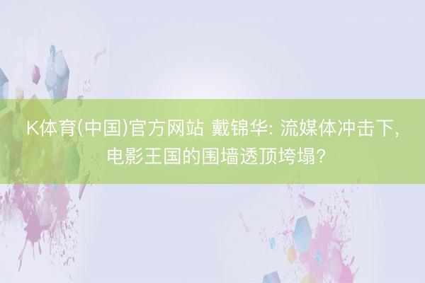 K体育(中国)官方网站 戴锦华: 流媒体冲击下， 电影王国的围墙透顶垮塌?