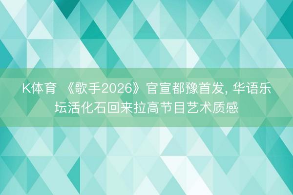 K体育 《歌手2026》官宣都豫首发， 华语乐坛活化石回来拉高节目艺术质感