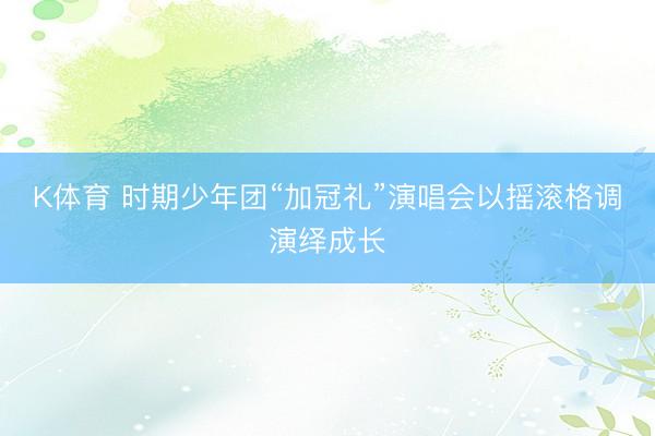 K体育 时期少年团“加冠礼”演唱会以摇滚格调演绎成长