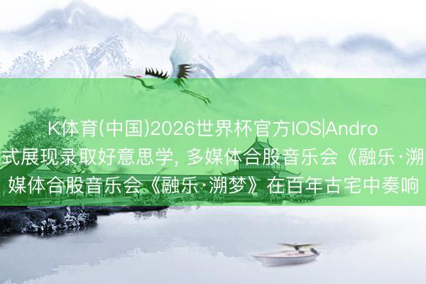 K体育(中国)2026世界杯官方IOS|Android手机app下载 千里浸式展现录取好意思学， 多媒体合股音乐会《融乐·溯梦》在百年古宅中奏响