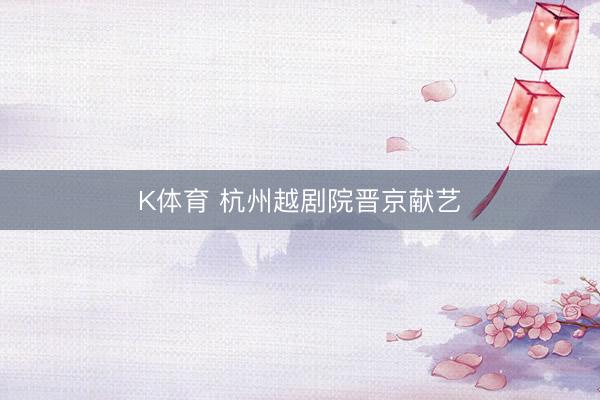 K体育 杭州越剧院晋京献艺
